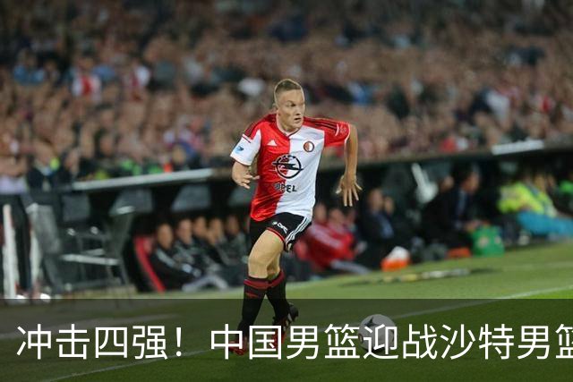 冲击四强！中国男篮迎战沙特男篮，三大策略助力大胜